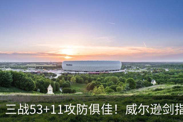 三战53+11攻防俱佳！威尔逊剑指GOAT不是空话？美媒：会愈发出色