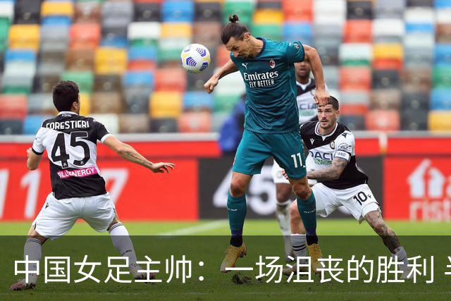 中国女足主帅：一场沮丧的胜利 半决赛对阵朝鲜注定很艰难