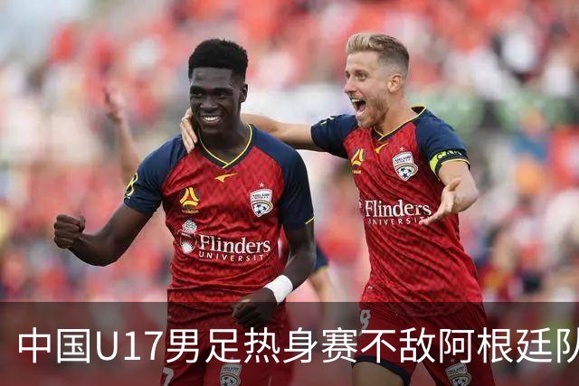 中国U17男足热身赛不敌阿根廷队