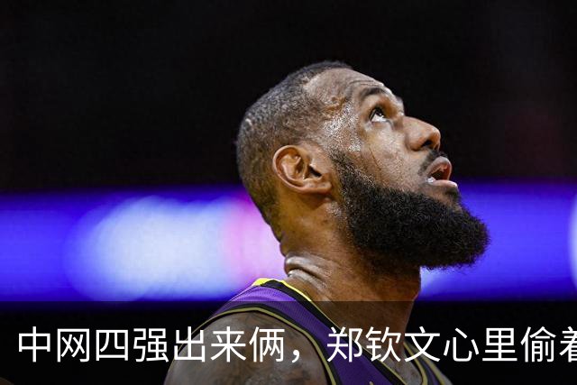 中网四强出来俩，郑钦文心里偷着乐，可下午三点开打让人直皱眉