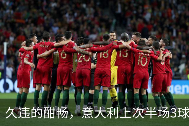 久违的酣畅，意大利上次半场3球领先还是2023年战北马其顿