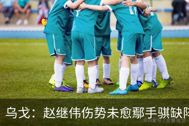 乌戈：赵继伟伤势未愈鄢手骐缺阵 我要调控队员情绪
