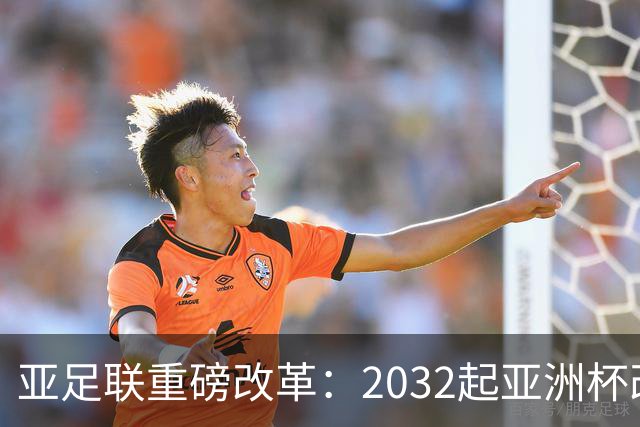 亚足联重磅改革：2032起亚洲杯改在偶数年举办，将与世界杯同框
