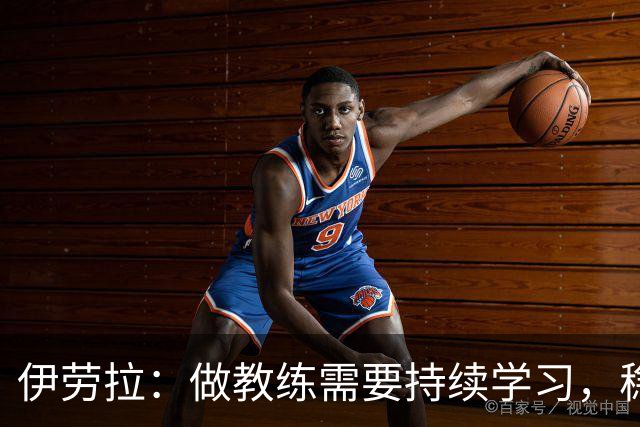 伊劳拉：做教练需要持续学习，稳定才是球员最珍贵的品质
