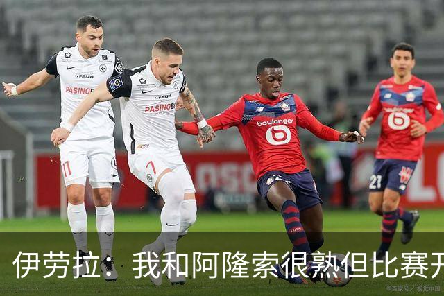伊劳拉：我和阿隆索很熟但比赛开始就不会留情面 高兴球队四连胜