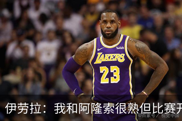 伊劳拉：我和阿隆索很熟但比赛开始就不会留情面 高兴球队四连胜
