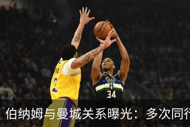 伯纳姆与曼城关系曝光：多次同行出访，还与主席两度交谈