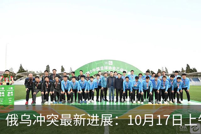 俄乌冲突最新进展：10月17日上午最新消息