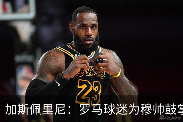 加斯佩里尼：罗马球迷为穆帅鼓掌理所应当，他是最成功的主帅之一