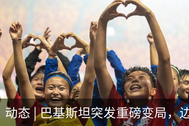 动态 | 巴基斯坦突发重磅变局，边境大省紧急封控