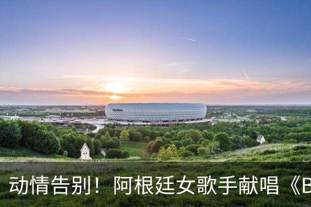 动情告别！阿根廷女歌手献唱《Brindis》，梅西感动与其相拥
