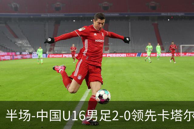 半场-中国U16男足2-0领先卡塔尔U17 袁博涵破门刘宇洋连过3人建功