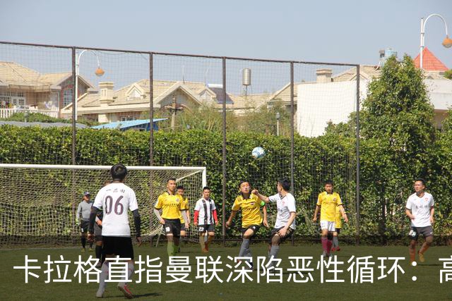 卡拉格直指曼联深陷恶性循环：高薪冗员难清理，砸钱无效难争欧冠