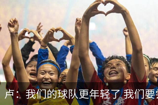 卢：我们的球队更年轻了 我们要尝试打一种不同风格的篮球