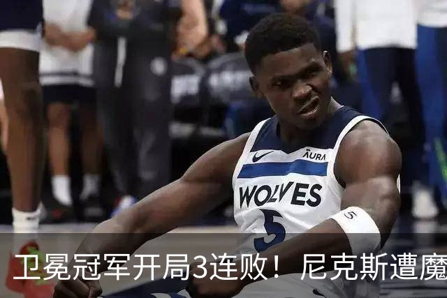 卫冕冠军开局3连败！尼克斯遭魔术逆转 布伦森28分小瓦23+13+9