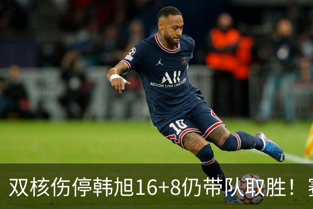 双核伤停韩旭16+8仍带队取胜！赛后为早早三犯致歉 主帅：她是超巨