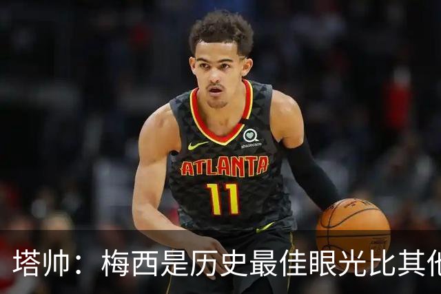 塔帅：梅西是历史最佳眼光比其他人都准，希望他对道曼的看重没错