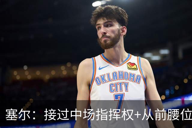 塞尔：接过中场指挥权+从前腰位置后撤，居莱尔比赛影响力在提升