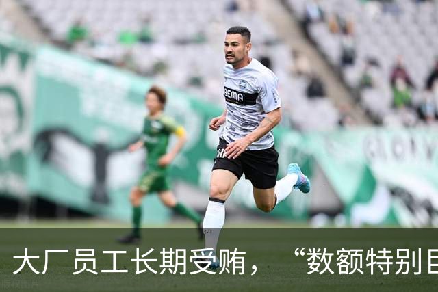 大厂员工长期受贿，“数额特别巨大”