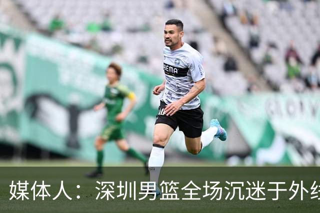 媒体人：深圳男篮全场沉迷于外线单干 缺乏基本的团队配合