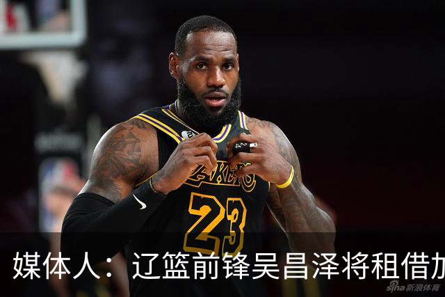 媒体人：辽篮前锋吴昌泽将租借加盟吉林队