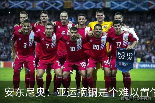 安东尼奥：亚运摘铜是个难以置信的成就，中国足球人需要好消息