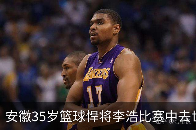 安徽35岁篮球悍将李浩比赛中去世！体型微胖，有8个姐，家人发声