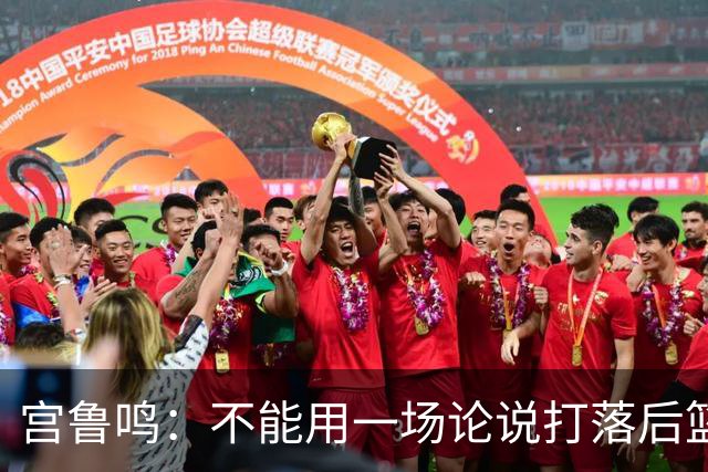 宫鲁鸣：不能用一场论说打落后篮球 张子宇转换存在短板需要被保护