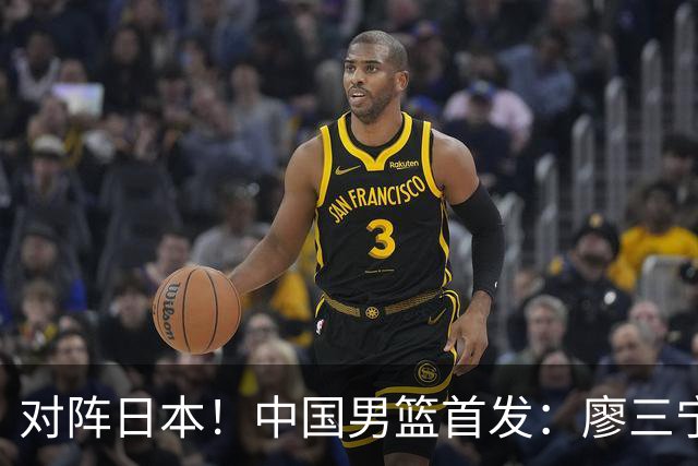 对阵日本！中国男篮首发：廖三宁&庞峥麟&王俊杰&胡金秋&崔永熙