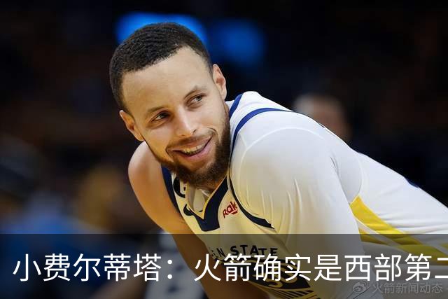 小费尔蒂塔：火箭确实是西部第二梯队 但系列赛我们不虚雷霆&马刺