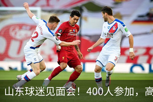 山东球迷见面会！400人参加，高诗岩现身，班顿呼声高，邱彪直指更好