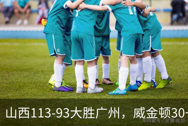 山西113-93大胜广州，威金顿30+8，张宁17分，陈国豪18+5