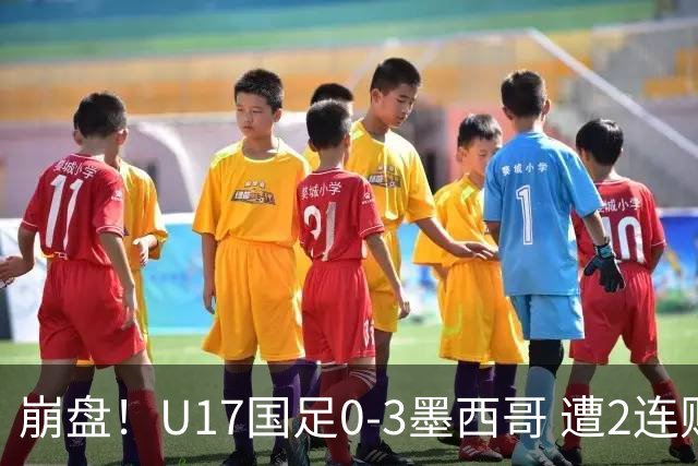 崩盘！U17国足0-3墨西哥 遭2连败0进球 李钧鹏送点 3天后战阿根廷