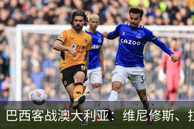 巴西客战澳大利亚：维尼修斯、拉菲尼亚、埃斯特旺首发