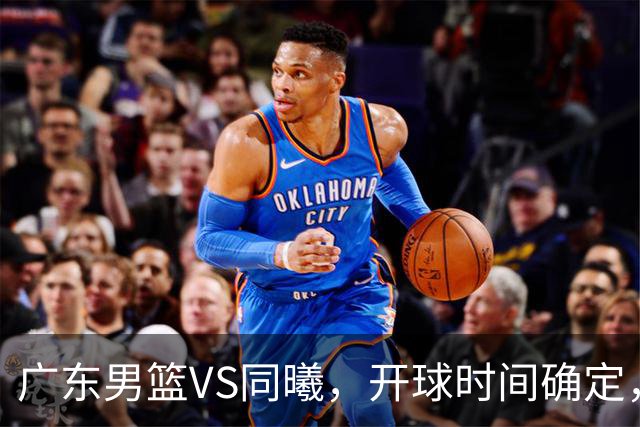 广东男篮VS同曦，开球时间确定，杜锋官位缠身发福，赞助商喊争冠