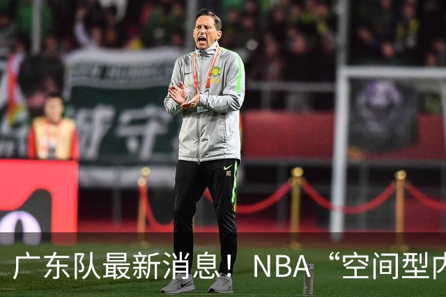 广东队最新消息！NBA“空间型内线”有望加盟，保底总决赛了