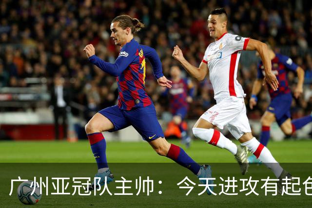 广州亚冠队主帅：今天进攻有起色 队员已进步很多
