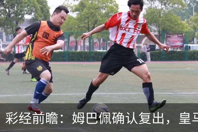 彩经前瞻：姆巴佩确认复出，皇马主场有望击沉黄潜