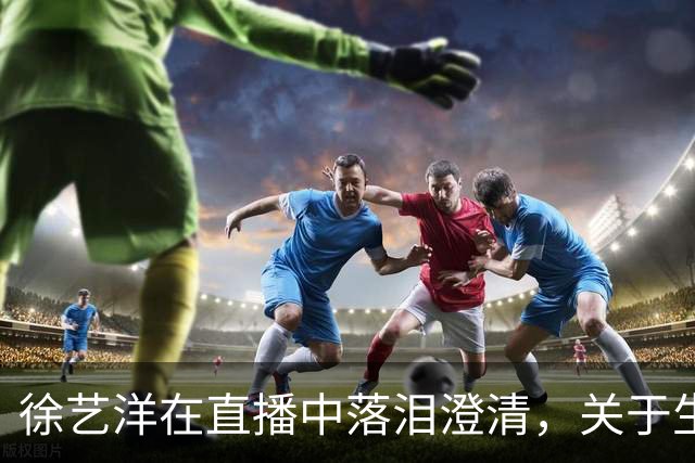 徐艺洋在直播中落泪澄清，关于生孩子的事情我比他更明白