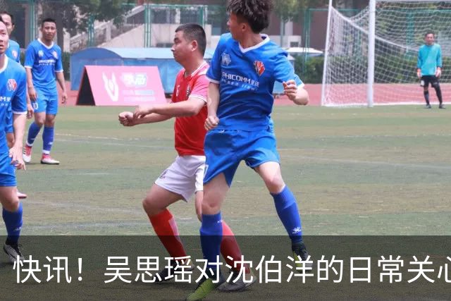 快讯！吴思瑶对沈伯洋的日常关心与照顾堪称无微不至！