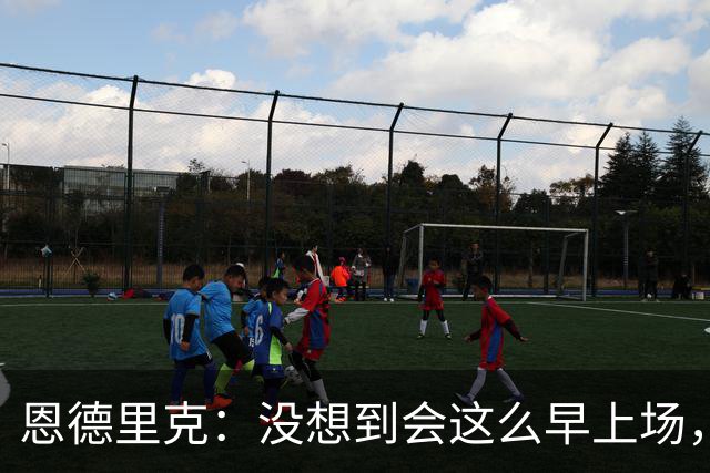 恩德里克：没想到会这么早上场，我会毫无保留地信任穆帅