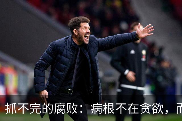抓不完的腐败：病根不在贪欲，而是选人失守的第一道防线破了