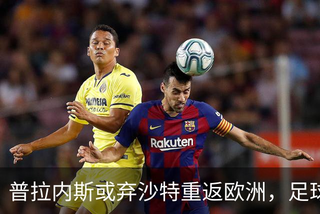 普拉内斯或弃沙特重返欧洲，足球总监的抉择与未来