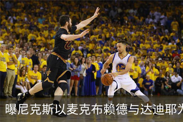 曝尼克斯以麦克布赖德与达迪耶为筹码寻求交易引进替补中锋