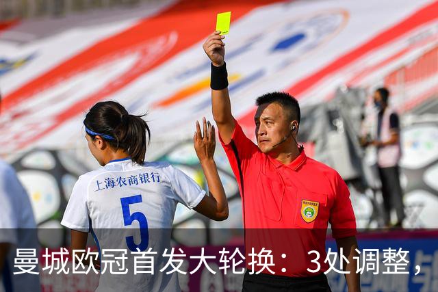 曼城欧冠首发大轮换：3处调整，福登解禁却坐替补席