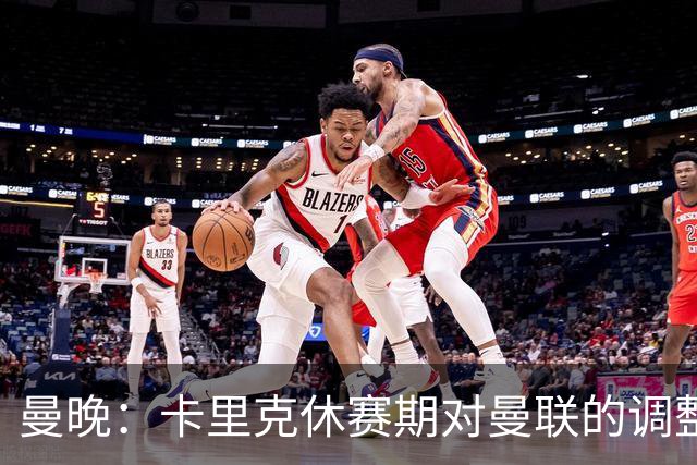 曼晚：卡里克休赛期对曼联的调整没有效果；最有激情是在冲突时