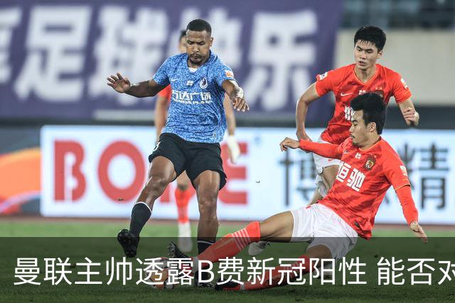 曼联主帅透露B费新冠阳性 能否对阵马竞成疑