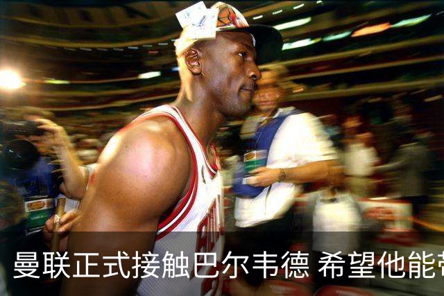 曼联正式接触巴尔韦德 希望他能带队至本赛季结束