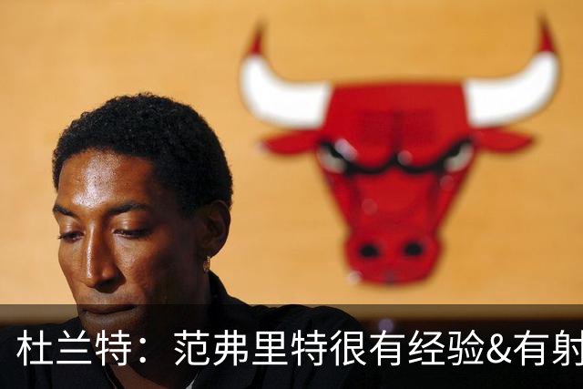 杜兰特：范弗里特很有经验&有射程 他在场时给队友提供了空间
