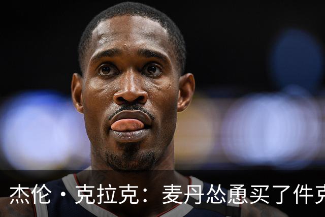 杰伦·克拉克：麦丹怂恿买了件克罗心 买单时才知超预算骑虎难下